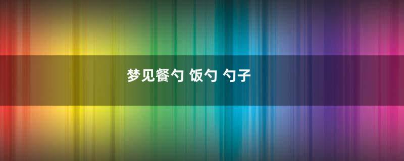 梦见餐勺 饭勺 勺子